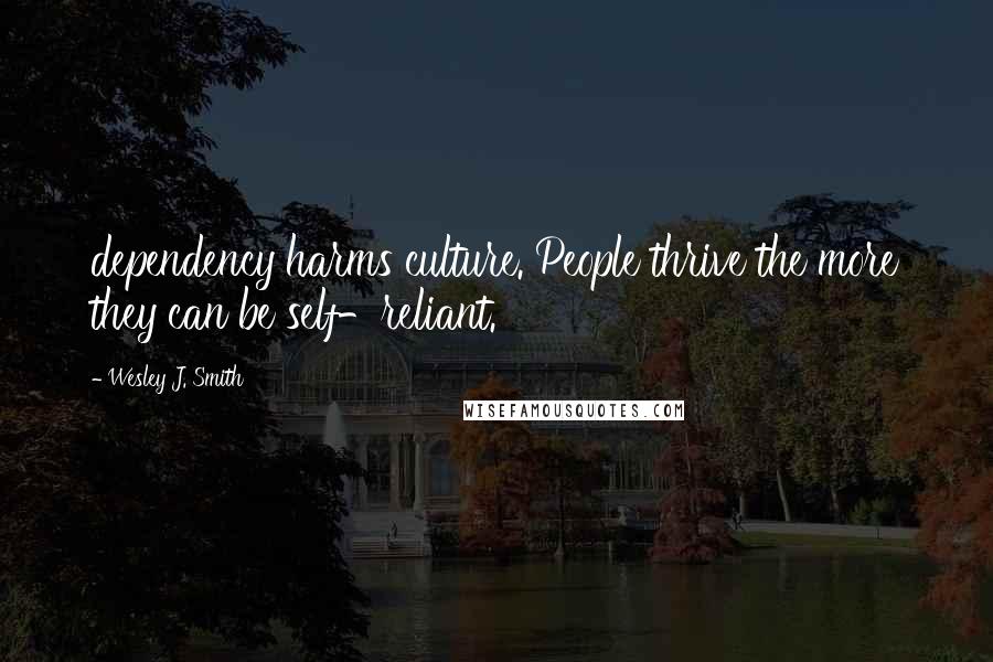 Wesley J. Smith Quotes: dependency harms culture. People thrive the more they can be self-reliant.