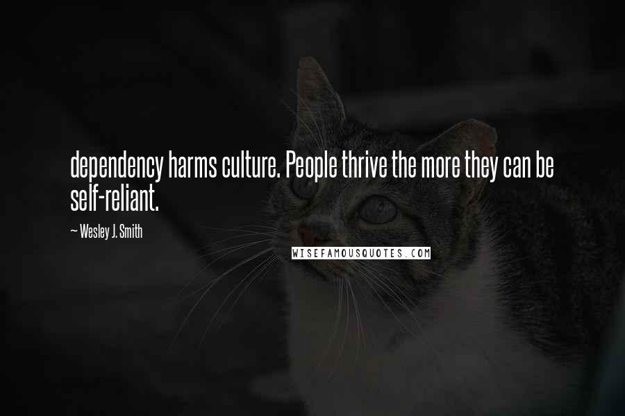 Wesley J. Smith Quotes: dependency harms culture. People thrive the more they can be self-reliant.