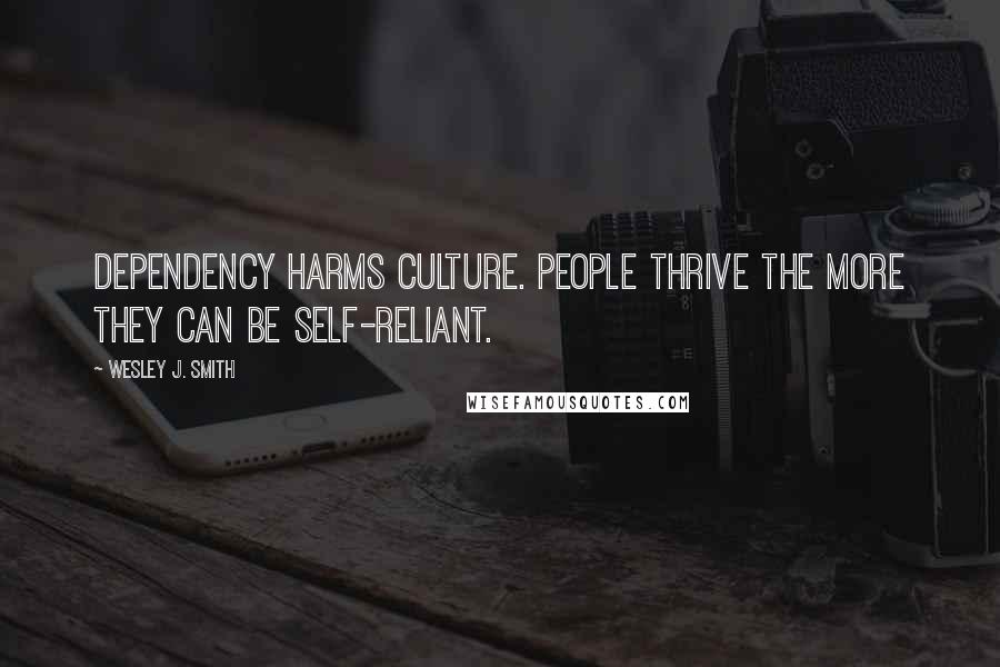 Wesley J. Smith Quotes: dependency harms culture. People thrive the more they can be self-reliant.