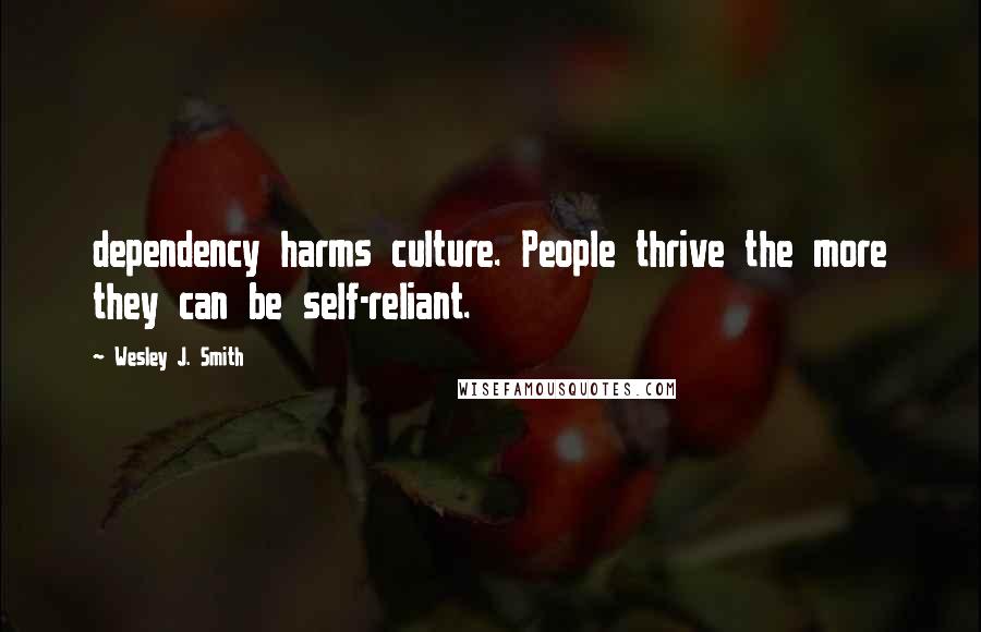 Wesley J. Smith Quotes: dependency harms culture. People thrive the more they can be self-reliant.