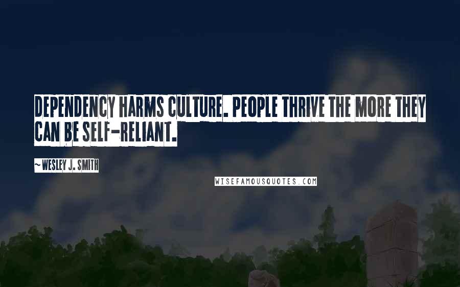 Wesley J. Smith Quotes: dependency harms culture. People thrive the more they can be self-reliant.