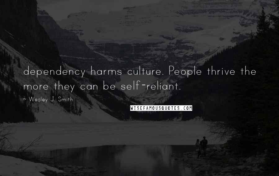 Wesley J. Smith Quotes: dependency harms culture. People thrive the more they can be self-reliant.