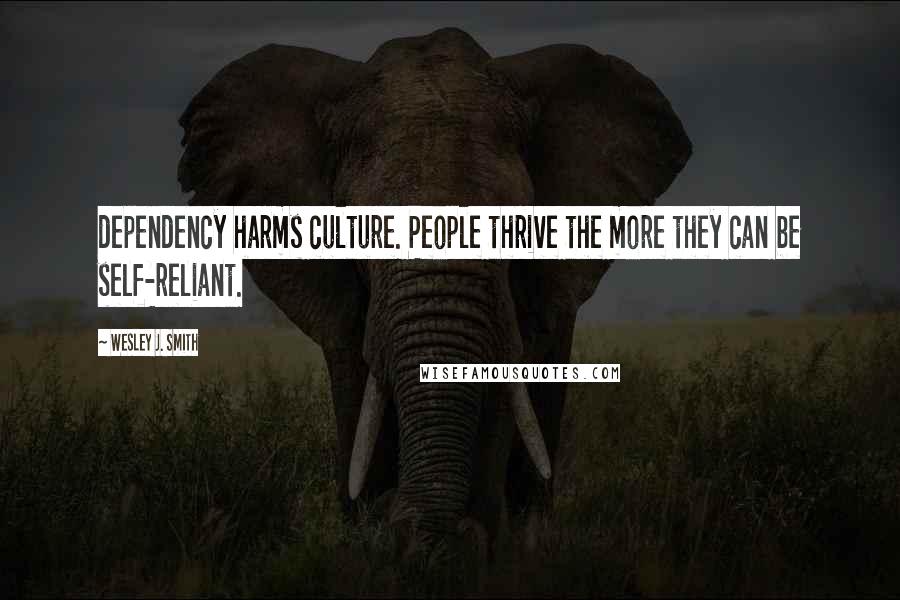 Wesley J. Smith Quotes: dependency harms culture. People thrive the more they can be self-reliant.