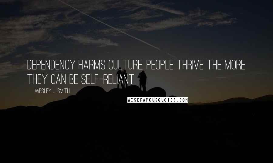 Wesley J. Smith Quotes: dependency harms culture. People thrive the more they can be self-reliant.