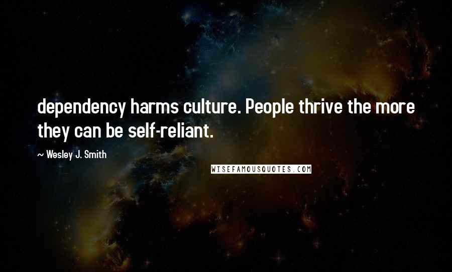 Wesley J. Smith Quotes: dependency harms culture. People thrive the more they can be self-reliant.