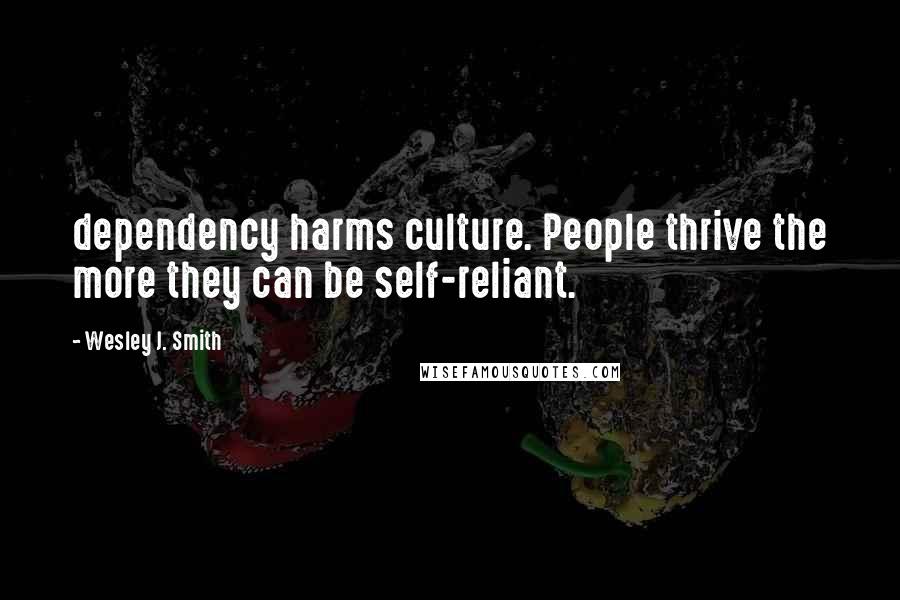 Wesley J. Smith Quotes: dependency harms culture. People thrive the more they can be self-reliant.