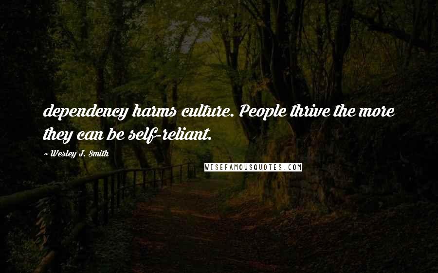 Wesley J. Smith Quotes: dependency harms culture. People thrive the more they can be self-reliant.