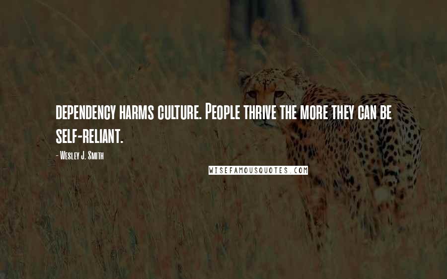 Wesley J. Smith Quotes: dependency harms culture. People thrive the more they can be self-reliant.