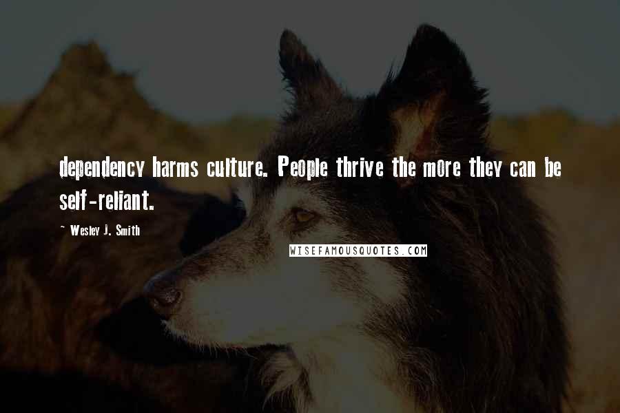 Wesley J. Smith Quotes: dependency harms culture. People thrive the more they can be self-reliant.