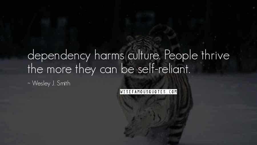 Wesley J. Smith Quotes: dependency harms culture. People thrive the more they can be self-reliant.