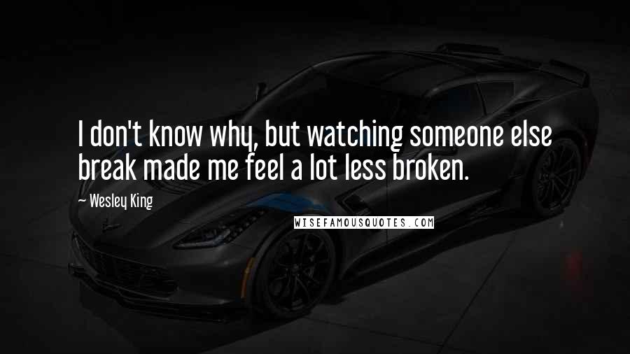 Wesley King Quotes: I don't know why, but watching someone else break made me feel a lot less broken.