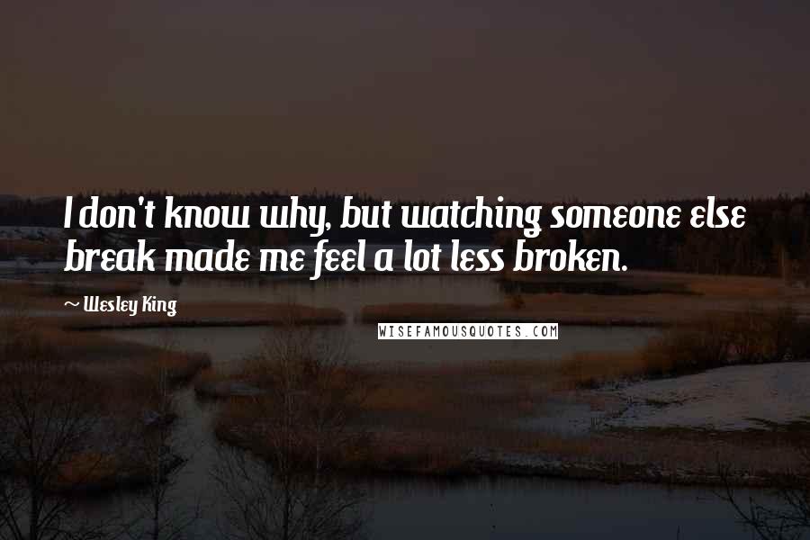Wesley King Quotes: I don't know why, but watching someone else break made me feel a lot less broken.