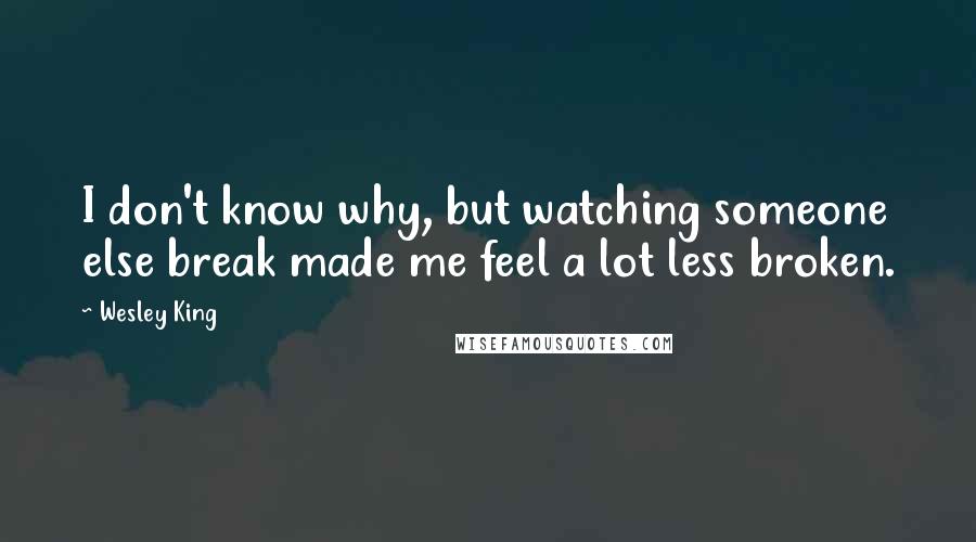 Wesley King Quotes: I don't know why, but watching someone else break made me feel a lot less broken.