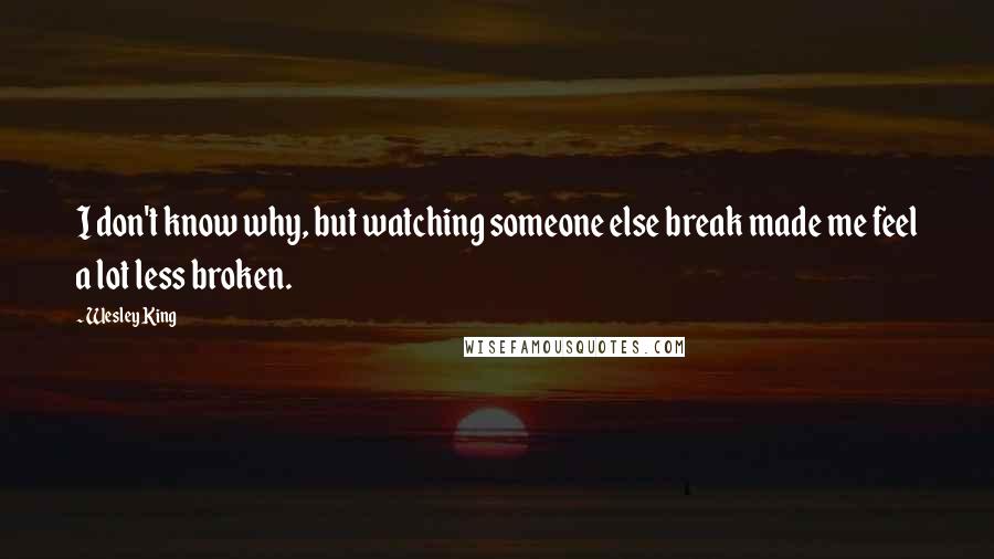 Wesley King Quotes: I don't know why, but watching someone else break made me feel a lot less broken.
