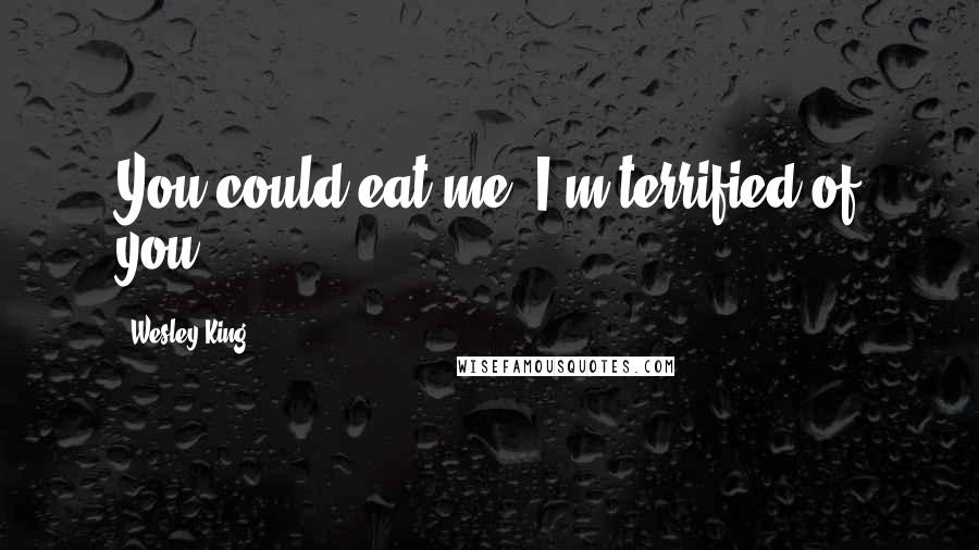Wesley King Quotes: You could eat me. I'm terrified of you.