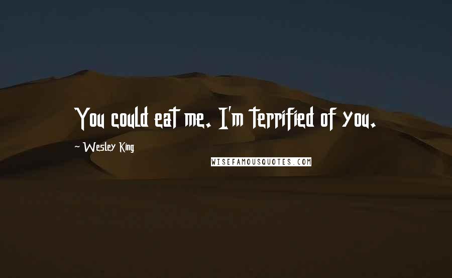 Wesley King Quotes: You could eat me. I'm terrified of you.