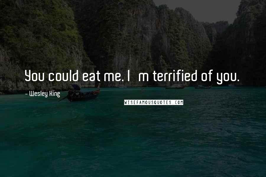 Wesley King Quotes: You could eat me. I'm terrified of you.