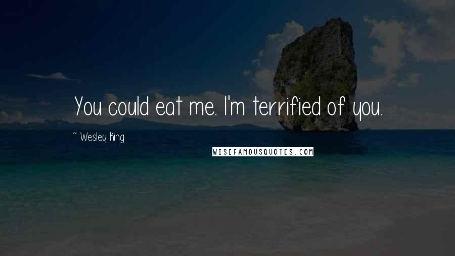Wesley King Quotes: You could eat me. I'm terrified of you.