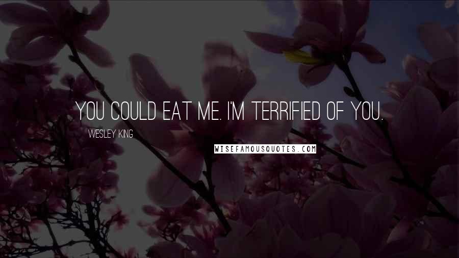 Wesley King Quotes: You could eat me. I'm terrified of you.
