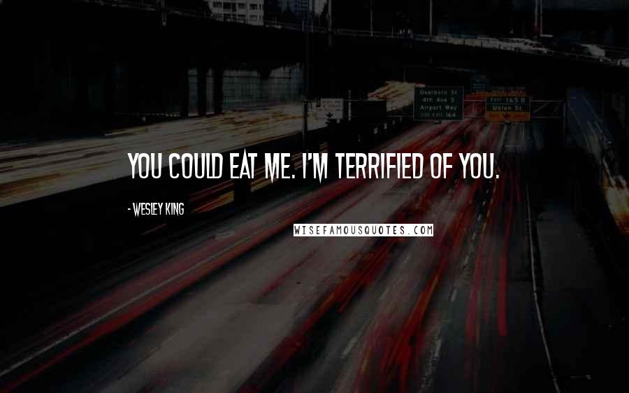 Wesley King Quotes: You could eat me. I'm terrified of you.
