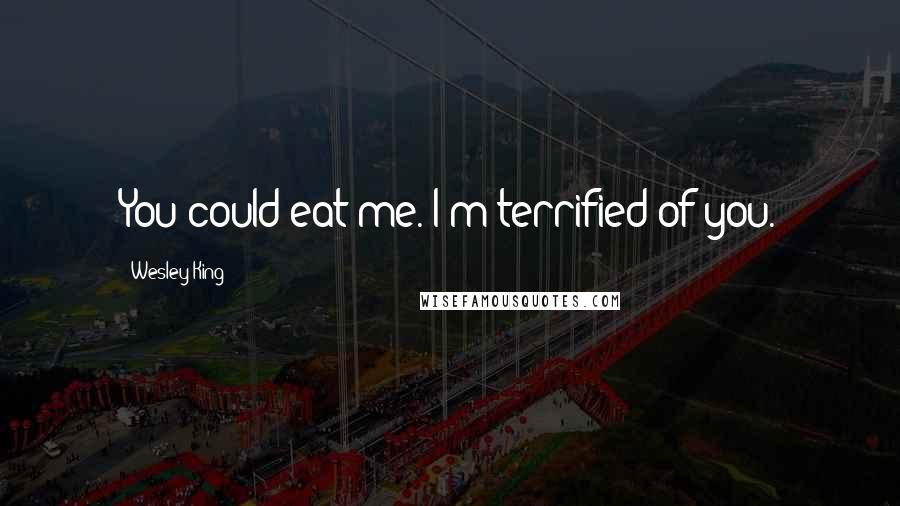 Wesley King Quotes: You could eat me. I'm terrified of you.
