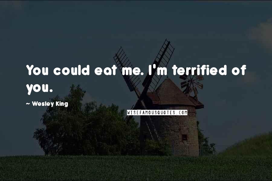 Wesley King Quotes: You could eat me. I'm terrified of you.