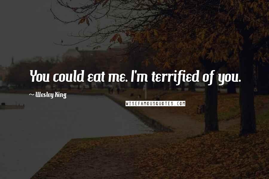 Wesley King Quotes: You could eat me. I'm terrified of you.