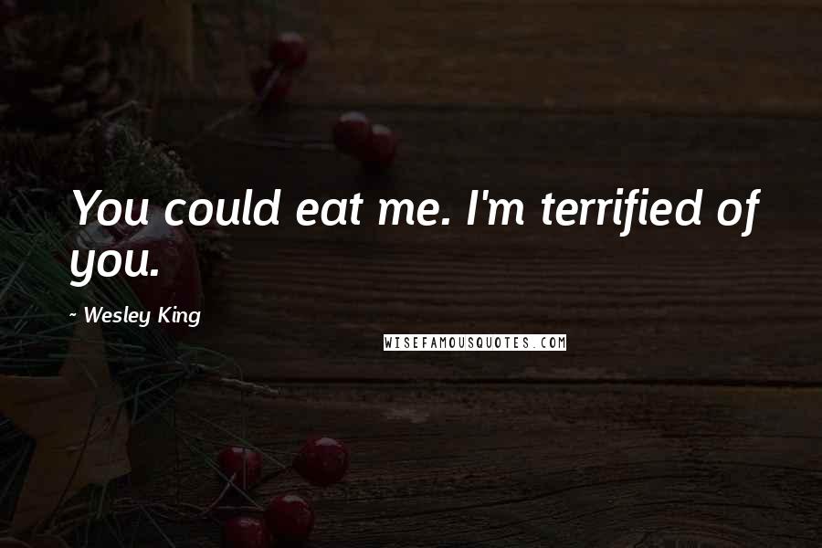 Wesley King Quotes: You could eat me. I'm terrified of you.