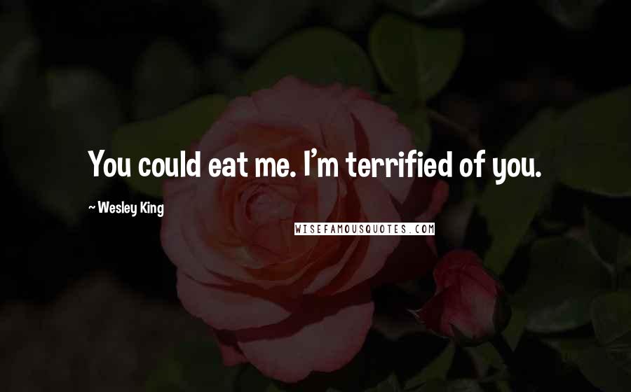 Wesley King Quotes: You could eat me. I'm terrified of you.