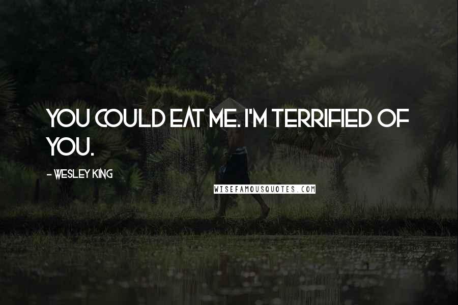 Wesley King Quotes: You could eat me. I'm terrified of you.