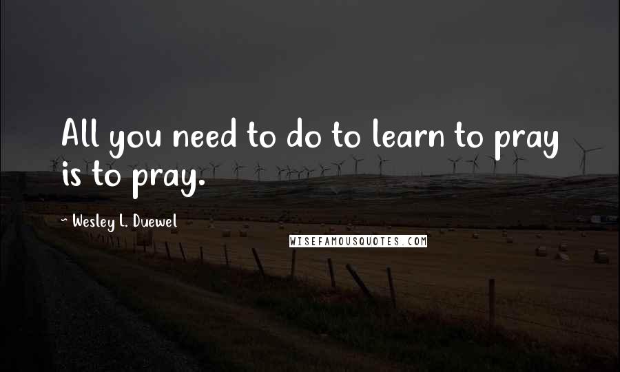 Wesley L. Duewel Quotes: All you need to do to learn to pray is to pray.