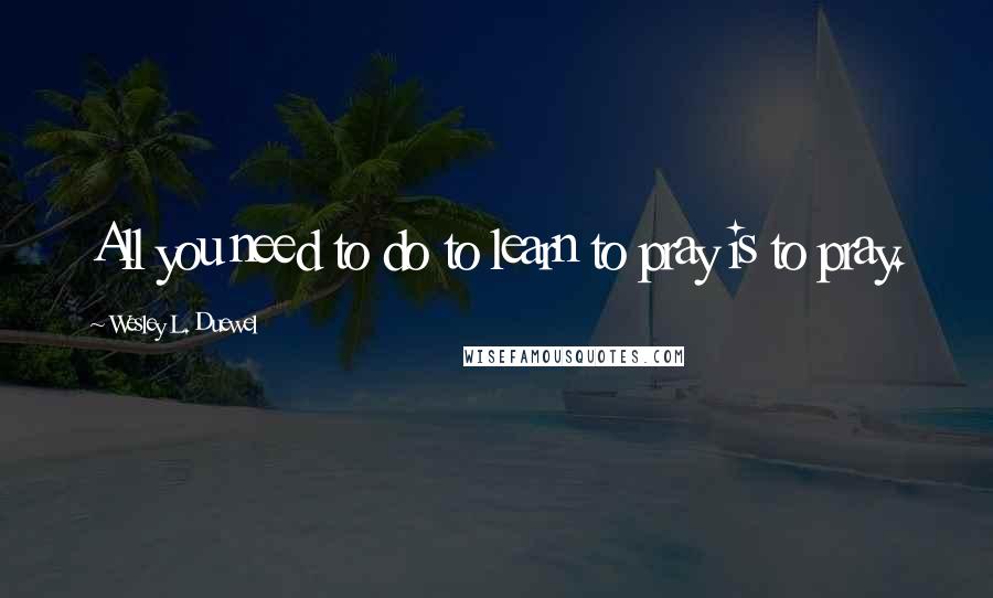 Wesley L. Duewel Quotes: All you need to do to learn to pray is to pray.