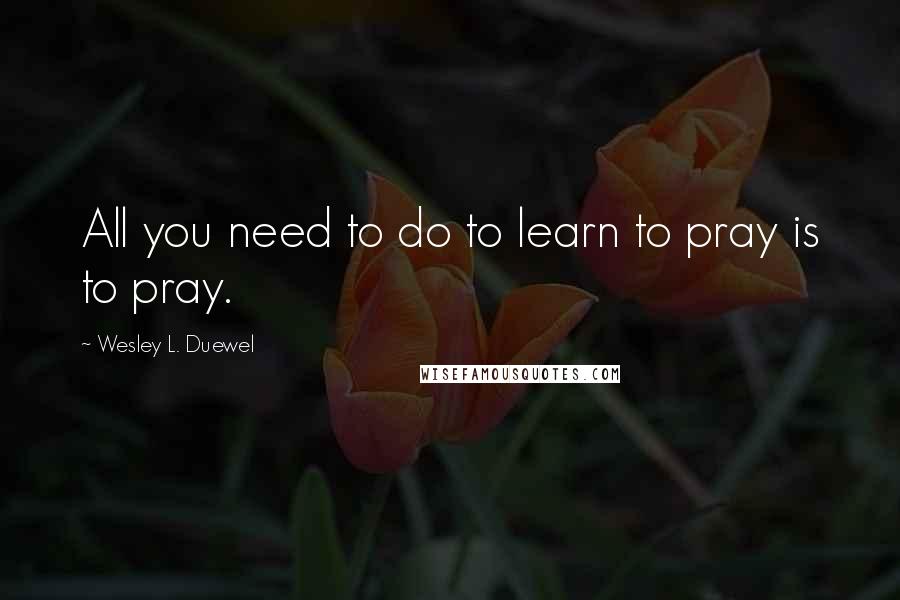 Wesley L. Duewel Quotes: All you need to do to learn to pray is to pray.