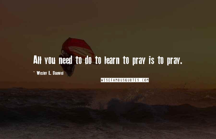 Wesley L. Duewel Quotes: All you need to do to learn to pray is to pray.