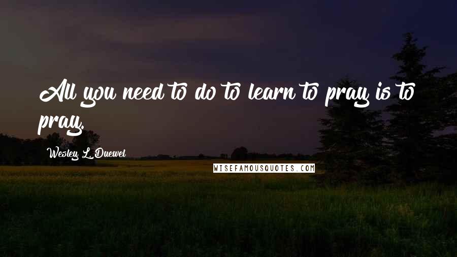 Wesley L. Duewel Quotes: All you need to do to learn to pray is to pray.