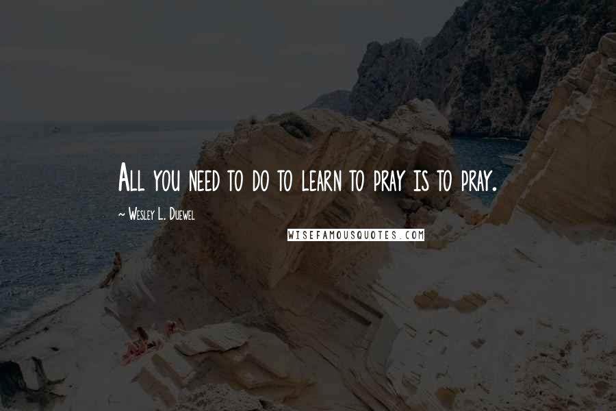 Wesley L. Duewel Quotes: All you need to do to learn to pray is to pray.