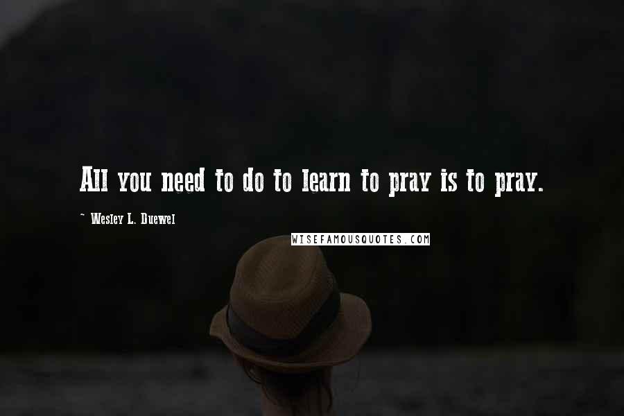 Wesley L. Duewel Quotes: All you need to do to learn to pray is to pray.