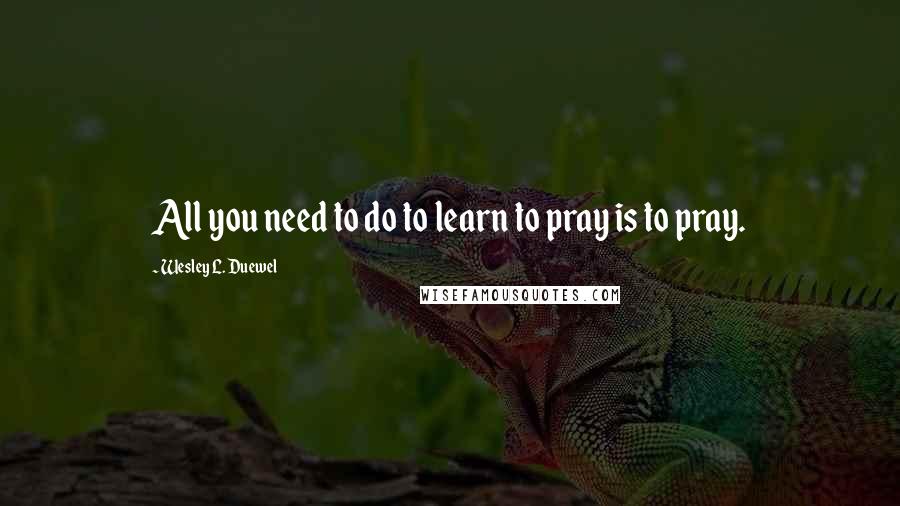 Wesley L. Duewel Quotes: All you need to do to learn to pray is to pray.