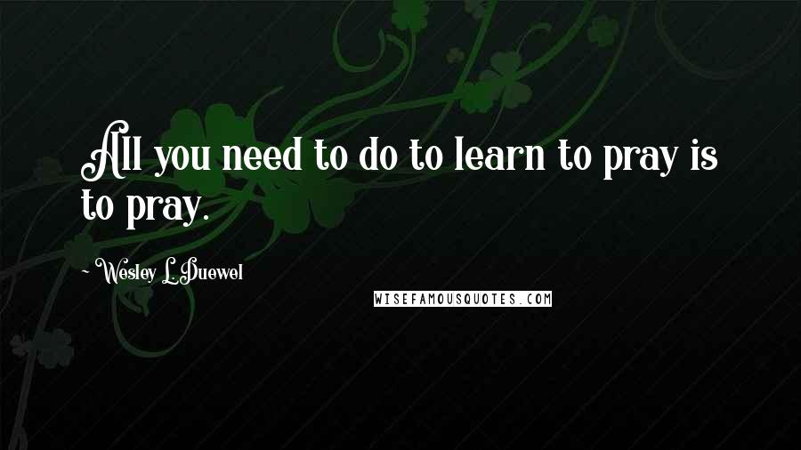 Wesley L. Duewel Quotes: All you need to do to learn to pray is to pray.