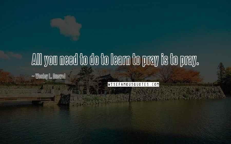 Wesley L. Duewel Quotes: All you need to do to learn to pray is to pray.