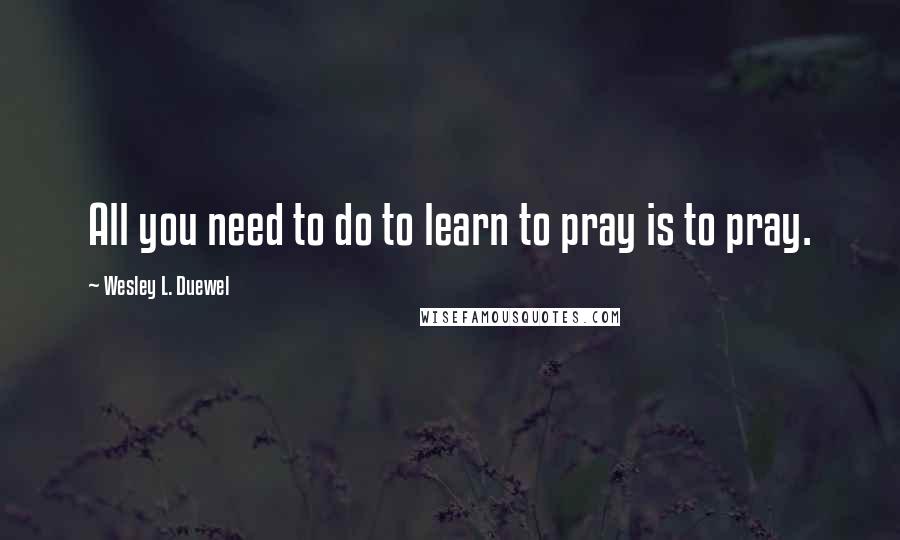 Wesley L. Duewel Quotes: All you need to do to learn to pray is to pray.