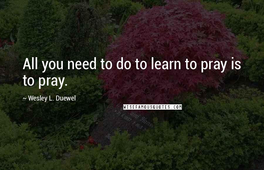 Wesley L. Duewel Quotes: All you need to do to learn to pray is to pray.