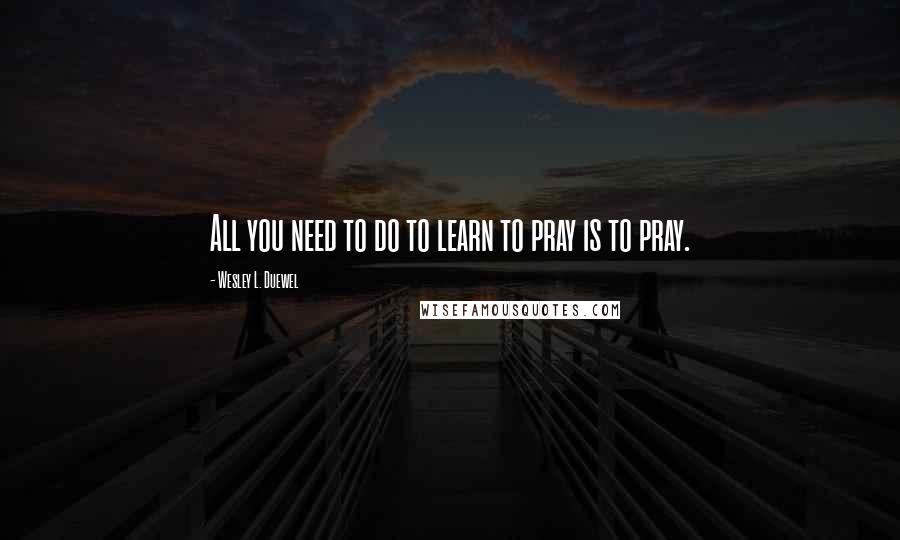 Wesley L. Duewel Quotes: All you need to do to learn to pray is to pray.