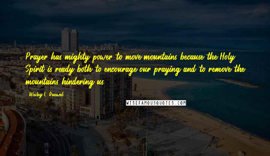 Wesley L. Duewel Quotes: Prayer has mighty power to move mountains because the Holy Spirit is ready both to encourage our praying and to remove the mountains hindering us.