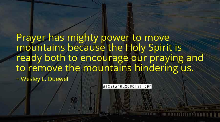 Wesley L. Duewel Quotes: Prayer has mighty power to move mountains because the Holy Spirit is ready both to encourage our praying and to remove the mountains hindering us.