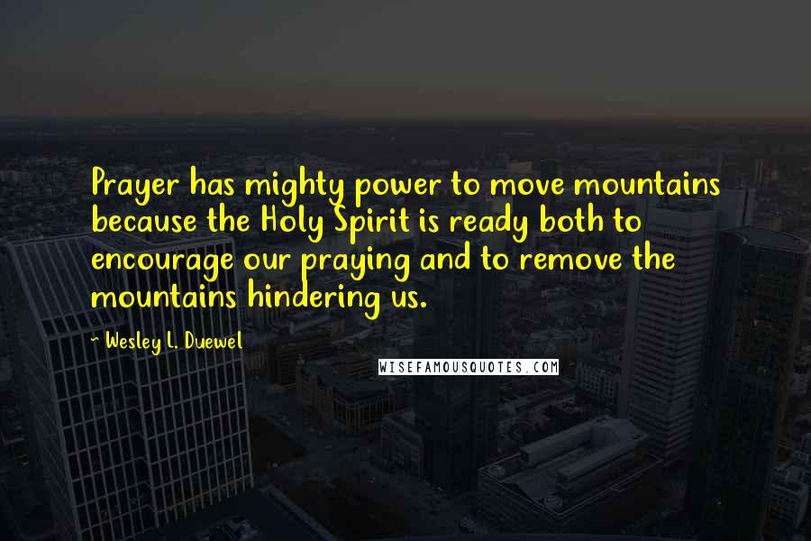 Wesley L. Duewel Quotes: Prayer has mighty power to move mountains because the Holy Spirit is ready both to encourage our praying and to remove the mountains hindering us.