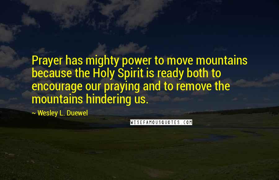 Wesley L. Duewel Quotes: Prayer has mighty power to move mountains because the Holy Spirit is ready both to encourage our praying and to remove the mountains hindering us.