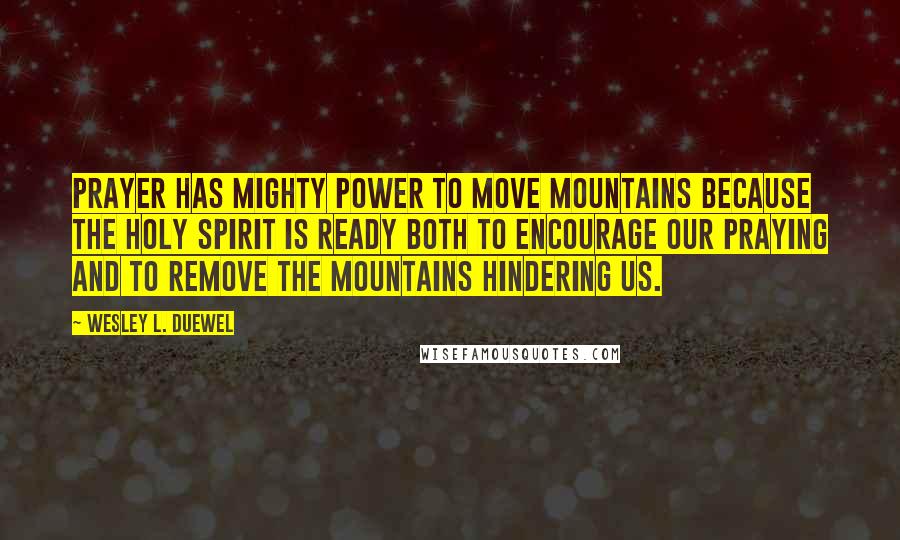 Wesley L. Duewel Quotes: Prayer has mighty power to move mountains because the Holy Spirit is ready both to encourage our praying and to remove the mountains hindering us.