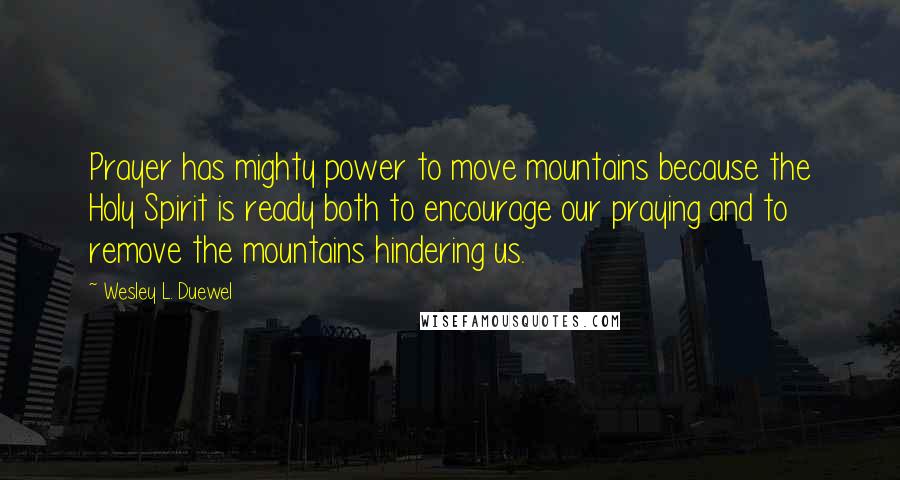 Wesley L. Duewel Quotes: Prayer has mighty power to move mountains because the Holy Spirit is ready both to encourage our praying and to remove the mountains hindering us.