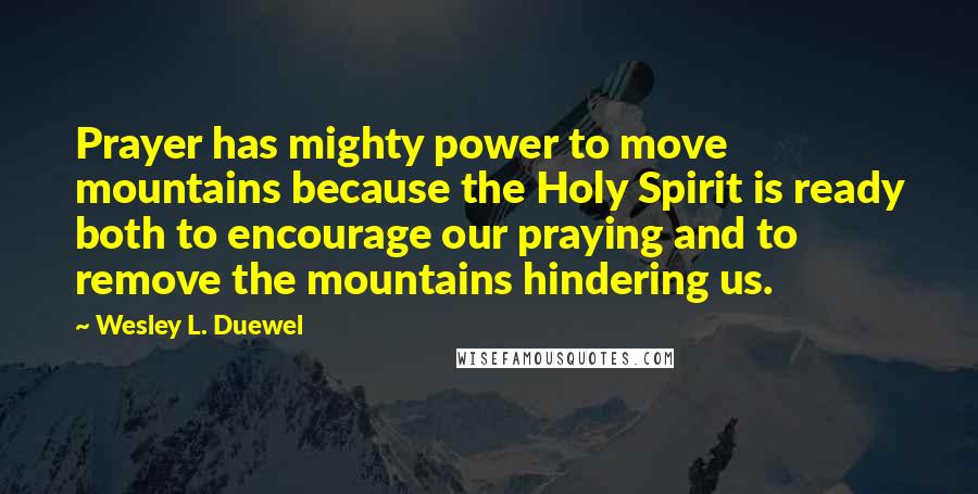 Wesley L. Duewel Quotes: Prayer has mighty power to move mountains because the Holy Spirit is ready both to encourage our praying and to remove the mountains hindering us.